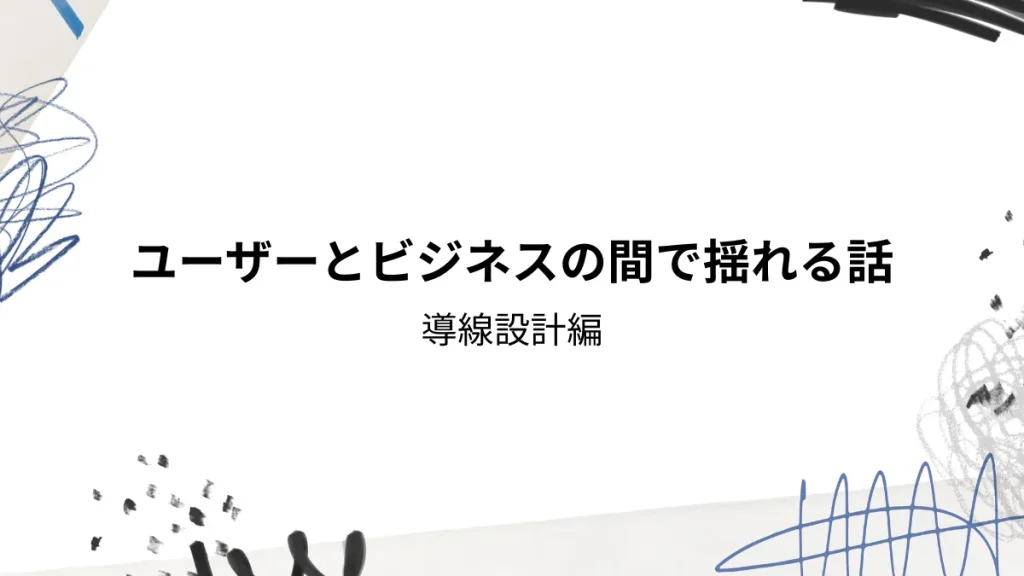 ユーザーとビジネスの間で揺れる話　導線設計編