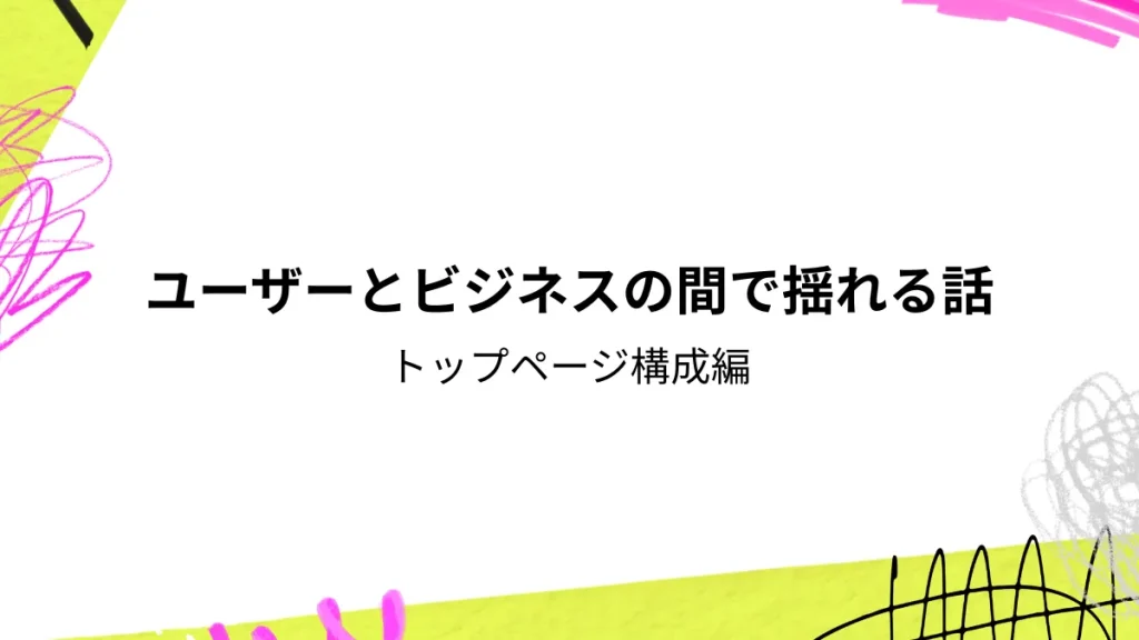 ユーザーとビジネスの間で揺れる話　トップページ構成編