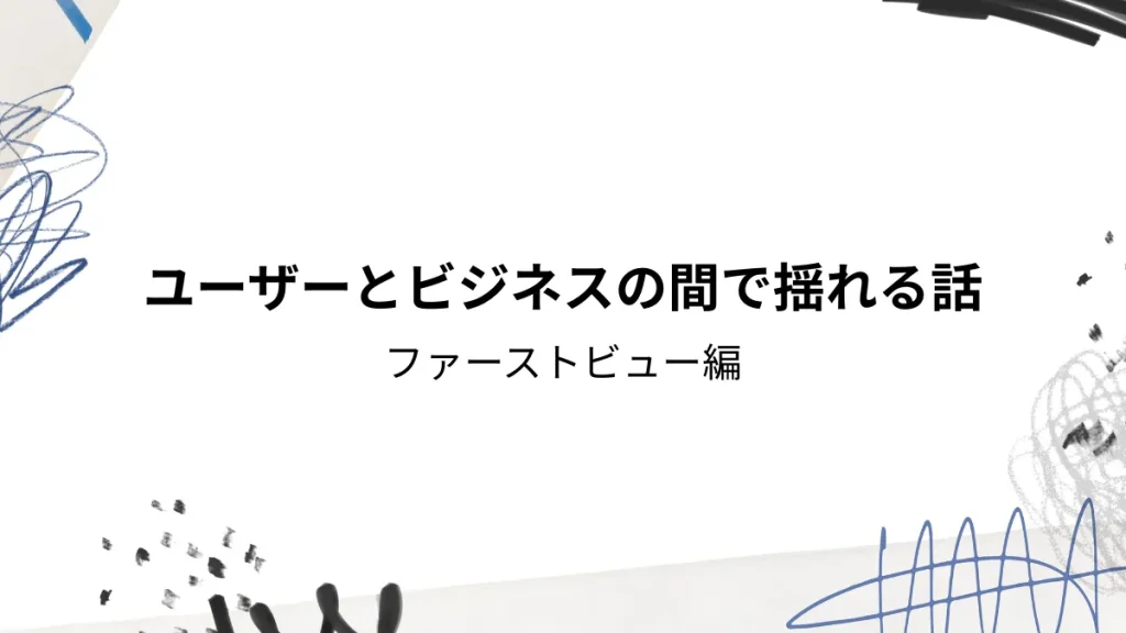 ユーザーとビジネスの間で揺れる話　ファーストビュー編