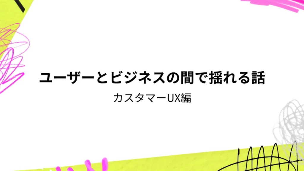 ユーザーとビジネスの間で揺れる話　カスタマーUX編