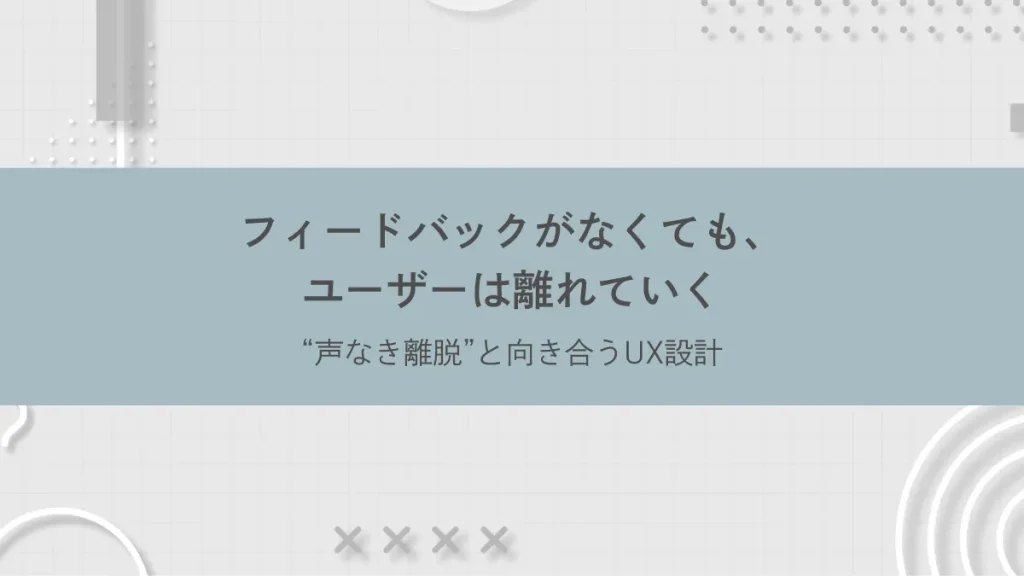 フィードバックがなくても、ユーザーは離れていく──“声なき離脱”と向き合うUX設計