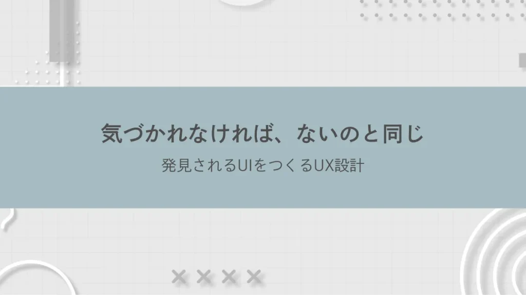 気づかれなければ、ないのと同じ──発見されるUIをつくるUX設計