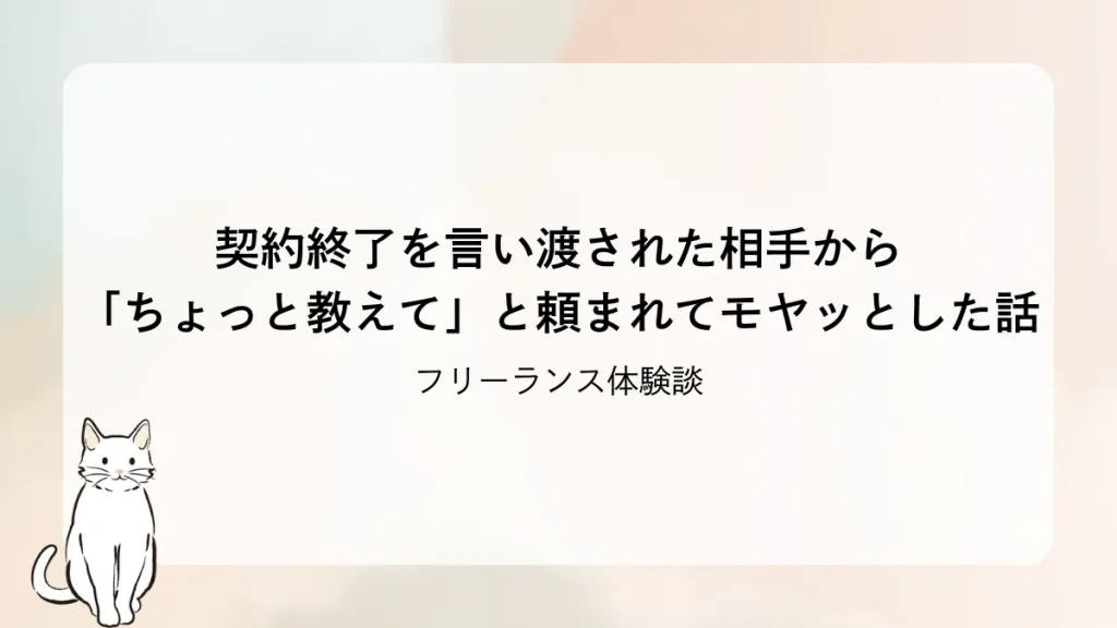 【フリーランス体験談】契約終了を言い渡された相手から「ちょっと教えて」と頼まれてモヤッとした話