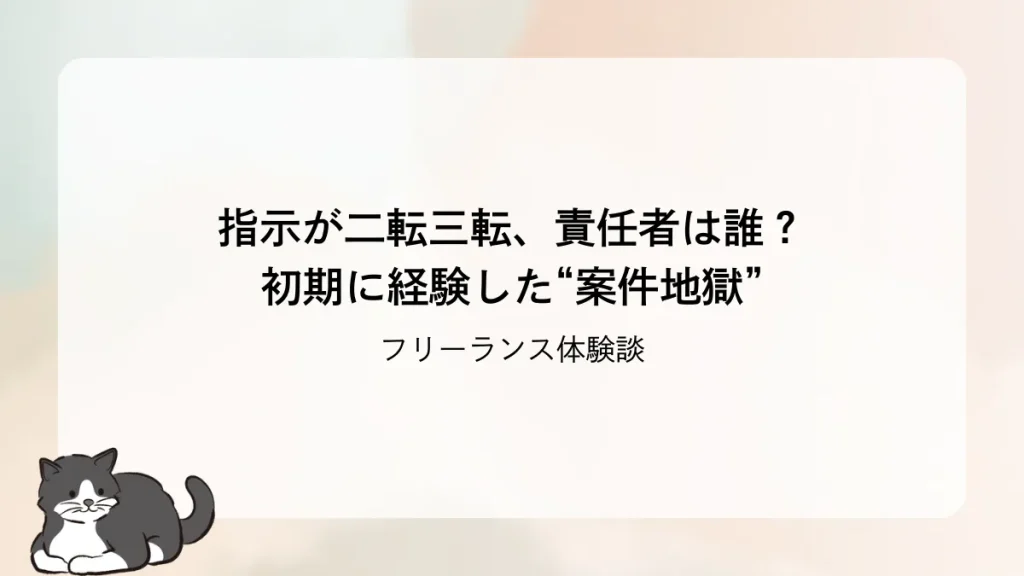 【フリーランス体験談】指示が二転三転、責任者は誰？初期に経験した“案件地獄”