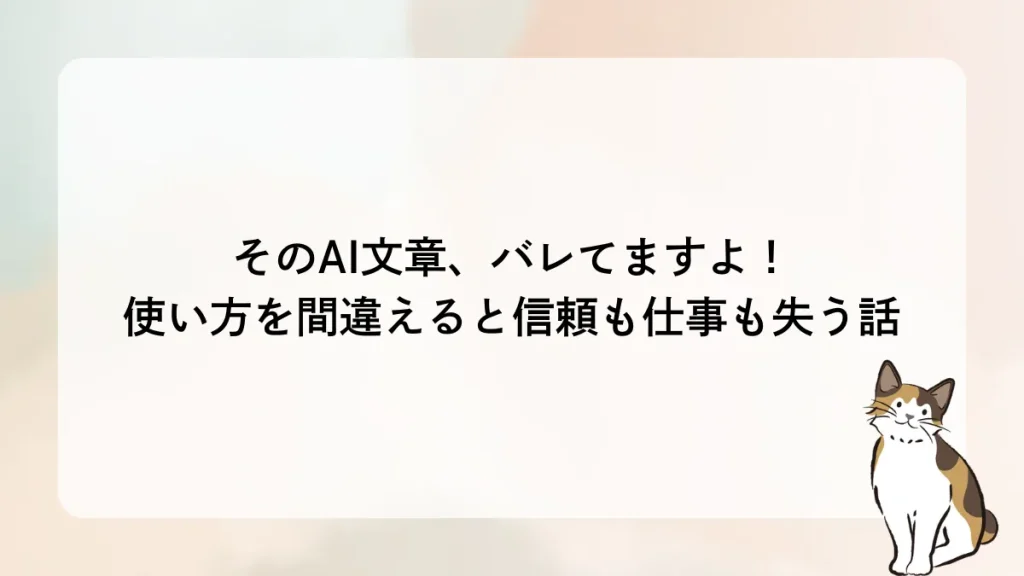 そのAI文章、バレてますよ！使い方を間違えると信頼も仕事も失う話