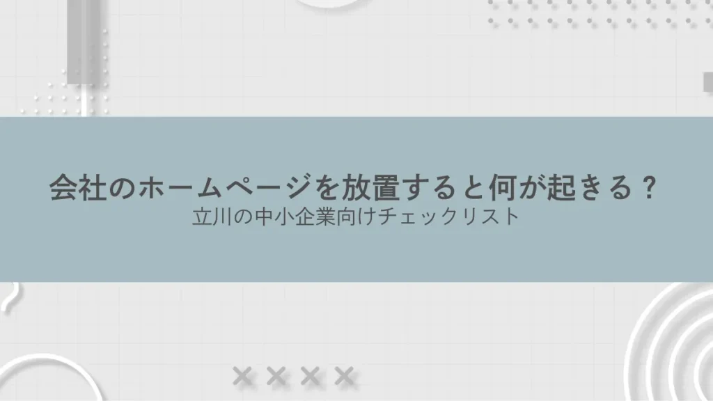 会社のホームページを放置すると何が起きる？立川の中小企業向けチェックリスト