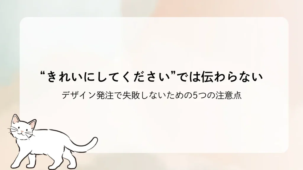 “きれいにしてください”では伝わらない ― デザイン発注で失敗しないための5つの注意点