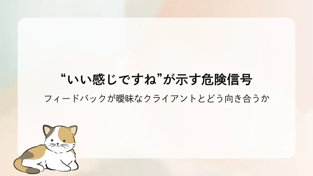 “いい感じですね”が示す危険信号──フィードバックが曖昧なクライアントとどう向き合うか