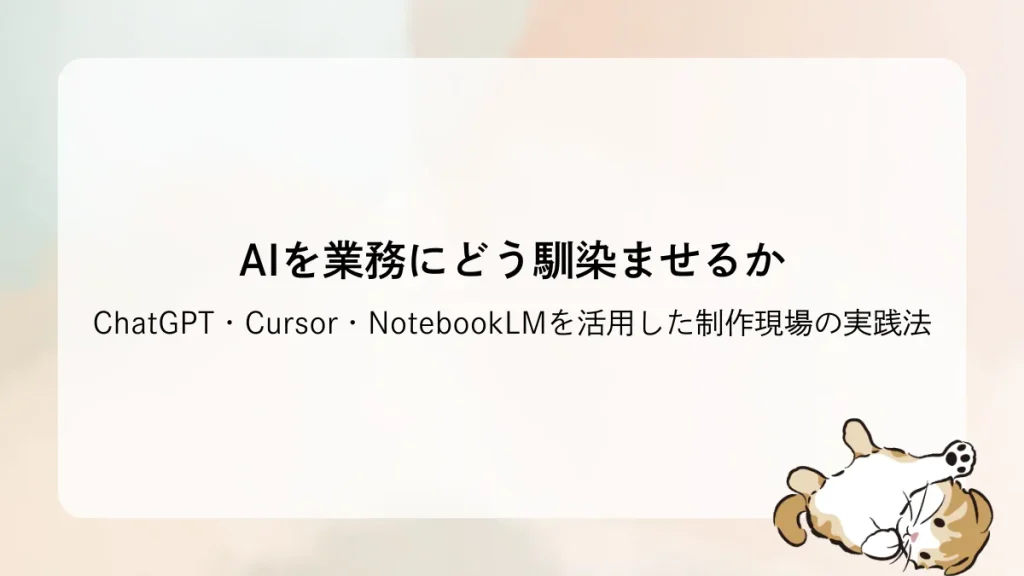 AIを業務にどう馴染ませるか ― ChatGPT・Cursor・NotebookLMを活用した制作現場の実践法