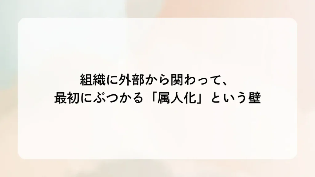 組織に外部から関わって、最初にぶつかる「属人化」という壁