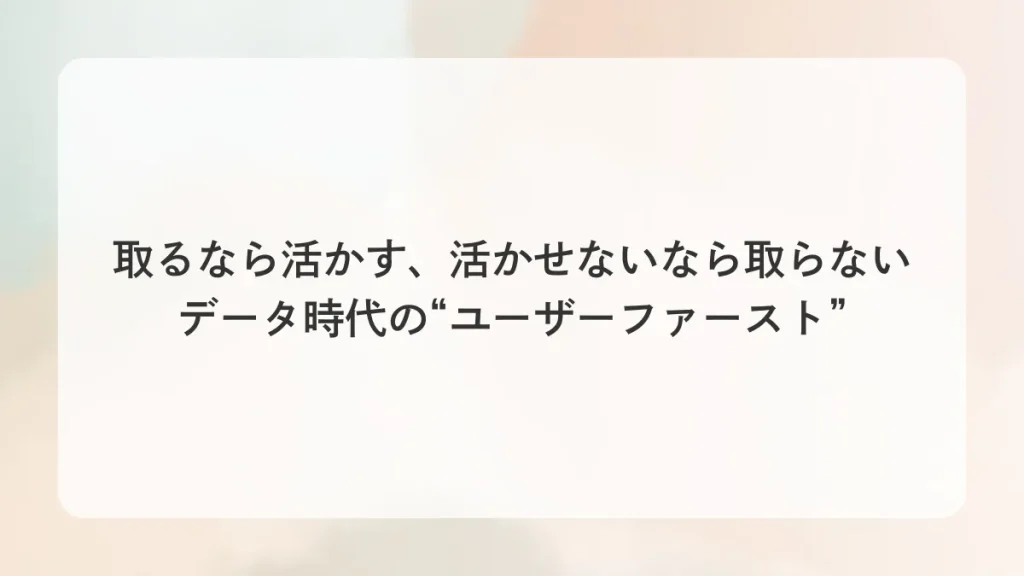 取るなら活かす、活かせないなら取らない　データ時代の“ユーザーファースト”