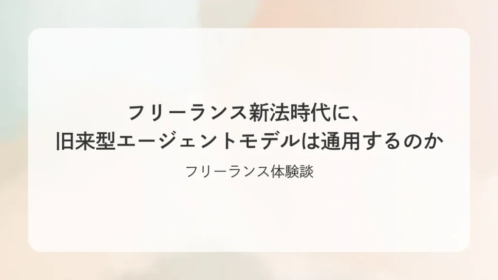 【フリーランス体験談】フリーランス新法時代に、旧来型エージェントモデルは通用するのか