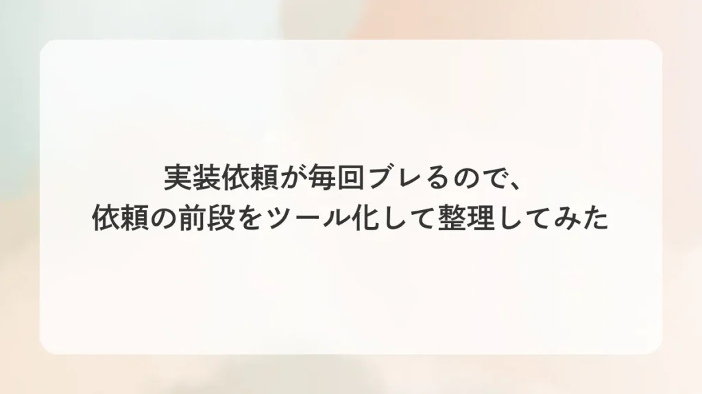 実装依頼が毎回ブレるので、依頼の前段をツール化して整理してみた