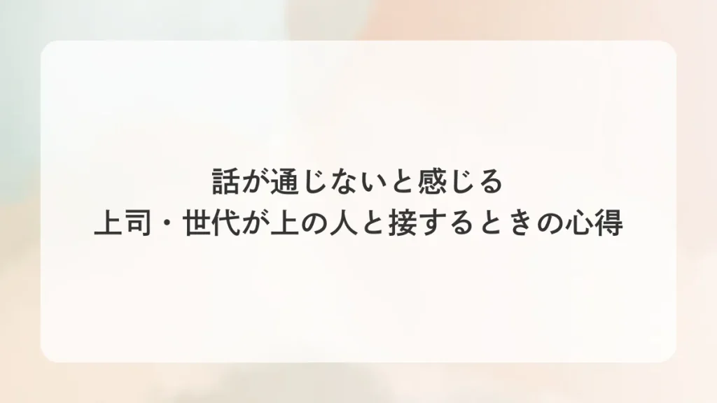 話が通じないと感じる上司・世代が上の人と接するときの心得