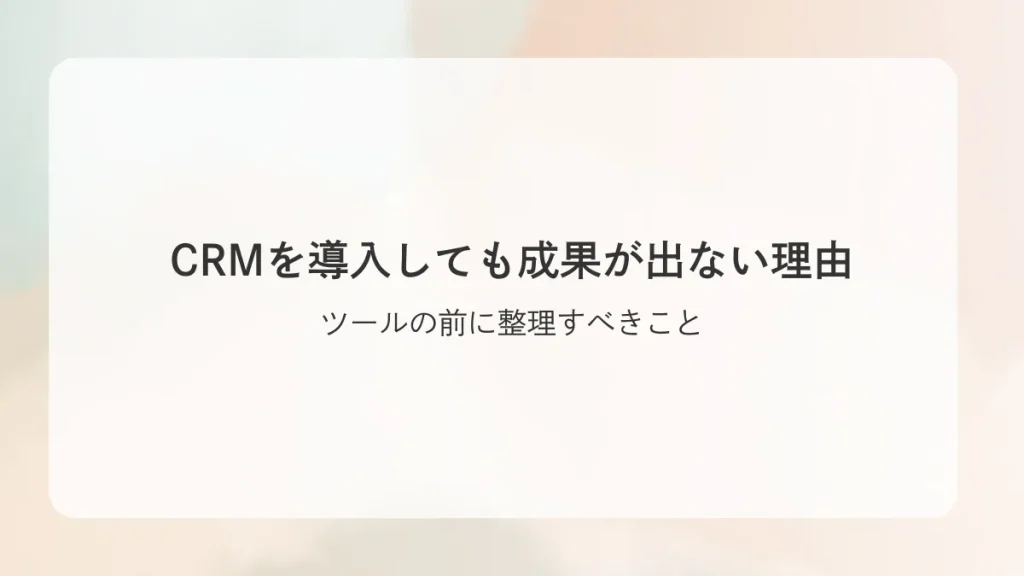 CRMを導入しても成果が出ない理由｜ツールの前に整理すべきこと
