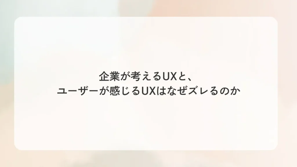 企業が考えるUXと、ユーザーが感じるUXはなぜズレるのか