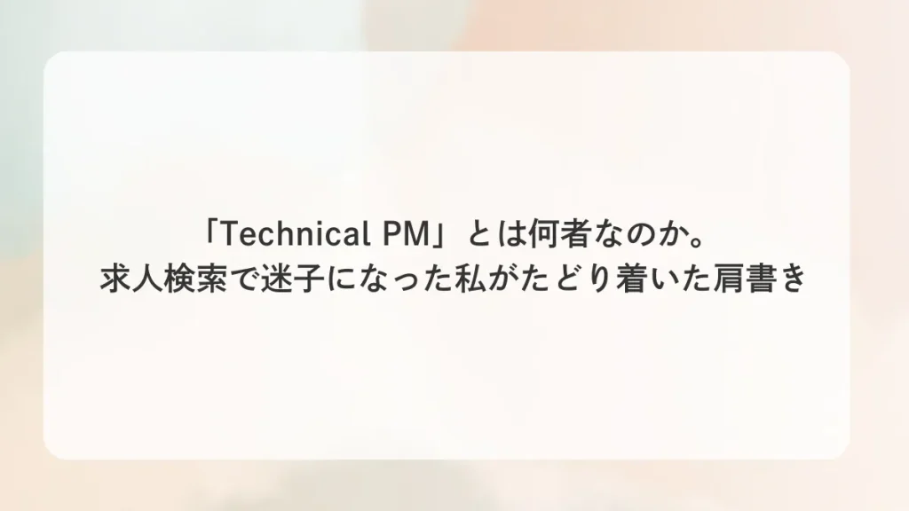 「Technical PM」とは何者なのか。求人検索で迷子になった私がたどり着いた肩書き