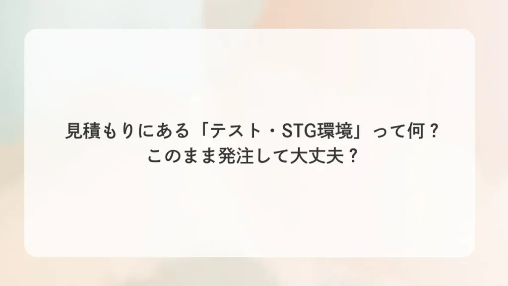 見積もりにある「テスト・STG環境」って何？このまま発注して大丈夫？